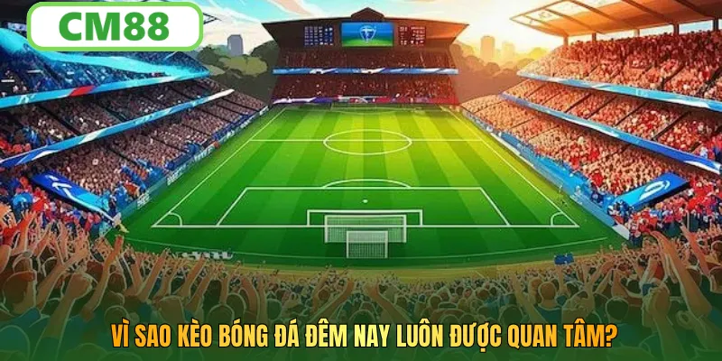 Vì sao kèo bóng đá đêm nay luôn được quan tâm?